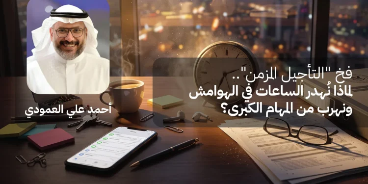 فخ “التأجيل المزمن”.. لماذا نُهدر الساعات في الهوامش ونهرب من المهام الكبرى؟